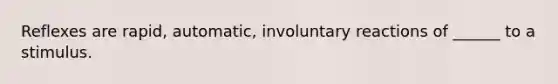 Reflexes are rapid, automatic, involuntary reactions of ______ to a stimulus.