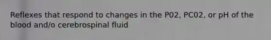 Reflexes that respond to changes in the P02, PC02, or pH of the blood and/o cerebrospinal fluid