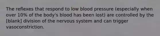 The reflexes that respond to low blood pressure (especially when over 10% of the body's blood has been lost) are controlled by the [blank] division of the nervous system and can trigger vasoconstriction.