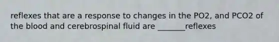 reflexes that are a response to changes in the PO2, and PCO2 of the blood and cerebrospinal fluid are _______reflexes