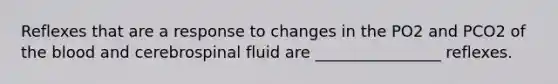 Reflexes that are a response to changes in the PO2 and PCO2 of <a href='https://www.questionai.com/knowledge/k7oXMfj7lk-the-blood' class='anchor-knowledge'>the blood</a> and cerebrospinal fluid are ________________ reflexes.