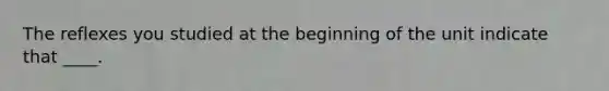 The reflexes you studied at the beginning of the unit indicate that ____.