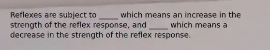 Reflexes are subject to _____ which means an increase in the strength of the reflex response, and _____ which means a decrease in the strength of the reflex response.