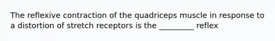 The reflexive contraction of the quadriceps muscle in response to a distortion of stretch receptors is the _________ reflex