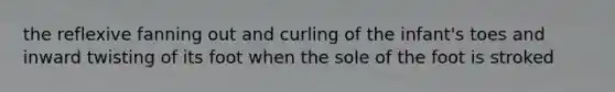 the reflexive fanning out and curling of the infant's toes and inward twisting of its foot when the sole of the foot is stroked