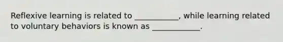Reflexive learning is related to ___________, while learning related to voluntary behaviors is known as ____________.