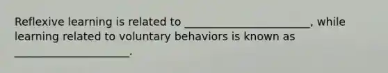 Reflexive learning is related to _______________________, while learning related to voluntary behaviors is known as _____________________.