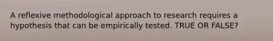 A reflexive methodological approach to research requires a hypothesis that can be empirically tested. TRUE OR FALSE?