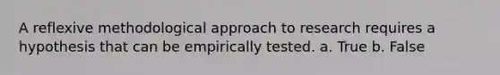 A reflexive methodological approach to research requires a hypothesis that can be empirically tested. a. True b. False