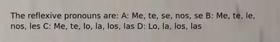 The reflexive pronouns are: A: Me, te, se, nos, se B: Me, te, le, nos, les C: Me, te, lo, la, los, las D: Lo, la, los, las