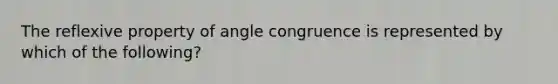 The <a href='https://www.questionai.com/knowledge/kqJCC1zxQa-reflexive-property' class='anchor-knowledge'>reflexive property</a> of angle congruence is represented by which of the following?