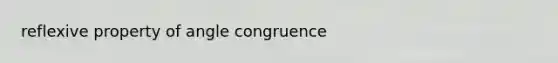 reflexive property of angle congruence