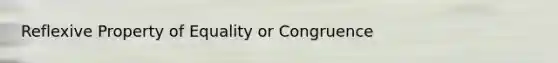 Reflexive Property of Equality or Congruence