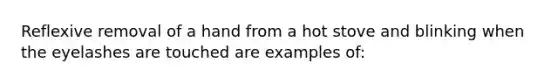 Reflexive removal of a hand from a hot stove and blinking when the eyelashes are touched are examples of: