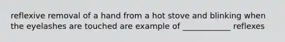 reflexive removal of a hand from a hot stove and blinking when the eyelashes are touched are example of ____________ reflexes