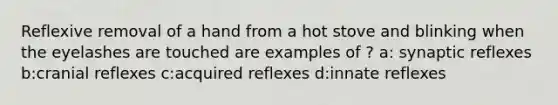 Reflexive removal of a hand from a hot stove and blinking when the eyelashes are touched are examples of ? a: synaptic reflexes b:cranial reflexes c:acquired reflexes d:innate reflexes