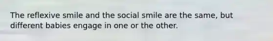 The reflexive smile and the social smile are the same, but different babies engage in one or the other.