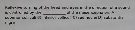 Reflexive turning of the head and eyes in the direction of a sound is controlled by the ____________ of the mesencephalon. A) superior colliculi B) inferior colliculi C) red nuclei D) substantia nigra