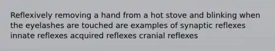 Reflexively removing a hand from a hot stove and blinking when the eyelashes are touched are examples of synaptic reflexes innate reflexes acquired reflexes cranial reflexes