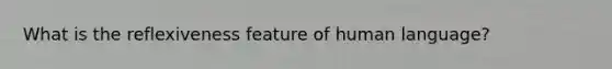 What is the reflexiveness feature of human language?