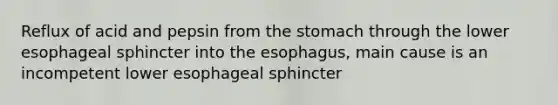 Reflux of acid and pepsin from the stomach through the lower esophageal sphincter into the esophagus, main cause is an incompetent lower esophageal sphincter