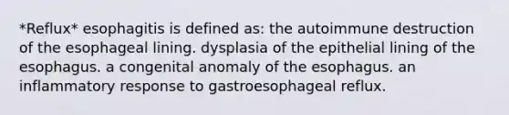 *Reflux* esophagitis is defined as: the autoimmune destruction of the esophageal lining. dysplasia of the epithelial lining of the esophagus. a congenital anomaly of the esophagus. an inflammatory response to gastroesophageal reflux.