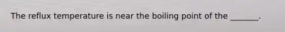 The reflux temperature is near the boiling point of the _______.