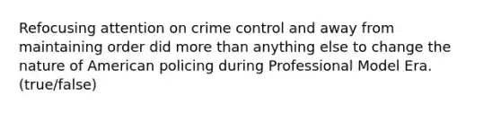 Refocusing attention on crime control and away from maintaining order did more than anything else to change the nature of American policing during Professional Model Era. (true/false)