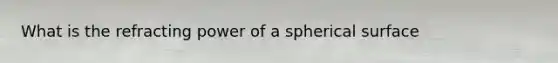 What is the refracting power of a spherical surface