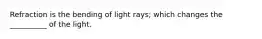 Refraction is the bending of light rays; which changes the __________ of the light.