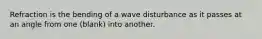 Refraction is the bending of a wave disturbance as it passes at an angle from one (blank) into another.