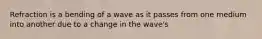 Refraction is a bending of a wave as it passes from one medium into another due to a change in the wave's