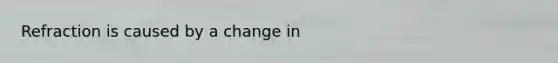 Refraction is caused by a change in