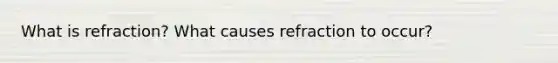 What is refraction? What causes refraction to occur?