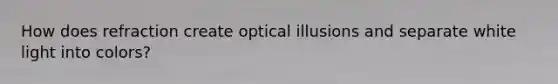 How does refraction create optical illusions and separate white light into colors?