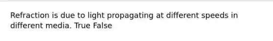 Refraction is due to light propagating at different speeds in different media. True False