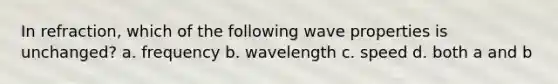 In refraction, which of the following wave properties is unchanged? a. frequency b. wavelength c. speed d. both a and b