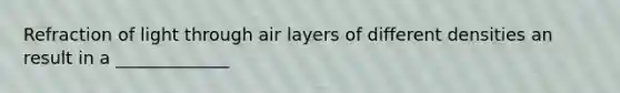 Refraction of light through air layers of different densities an result in a _____________