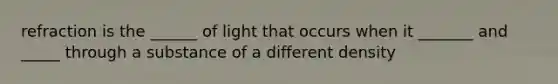 refraction is the ______ of light that occurs when it _______ and _____ through a substance of a different density