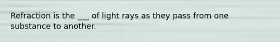 Refraction is the ___ of light rays as they pass from one substance to another.