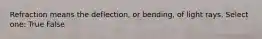 Refraction means the deflection, or bending, of light rays. Select one: True False