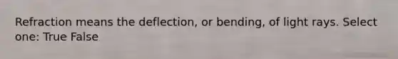 Refraction means the deflection, or bending, of light rays. Select one: True False