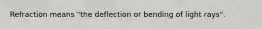 Refraction means "the deflection or bending of light rays".