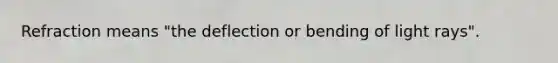 Refraction means "the deflection or bending of light rays".