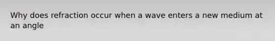 Why does refraction occur when a wave enters a new medium at an angle