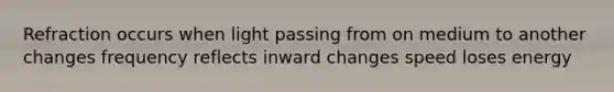 Refraction occurs when light passing from on medium to another changes frequency reflects inward changes speed loses energy