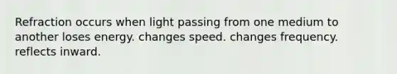 Refraction occurs when light passing from one medium to another loses energy. changes speed. changes frequency. reflects inward.