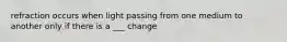 refraction occurs when light passing from one medium to another only if there is a ___ change