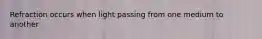 Refraction occurs when light passing from one medium to another