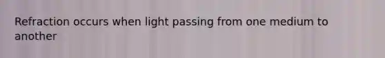 Refraction occurs when light passing from one medium to another